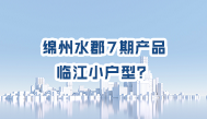 第60集丨#绵阳 千亩大盘绵州水郡7期产品，居然有84㎡的临江小户型？